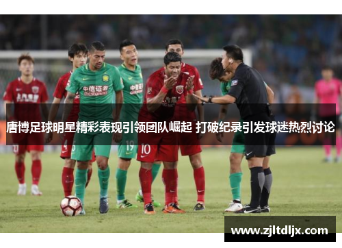 唐博足球明星精彩表现引领团队崛起 打破纪录引发球迷热烈讨论