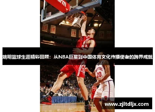 姚明篮球生涯精彩回顾：从NBA巨星到中国体育文化传播使者的跨界成就