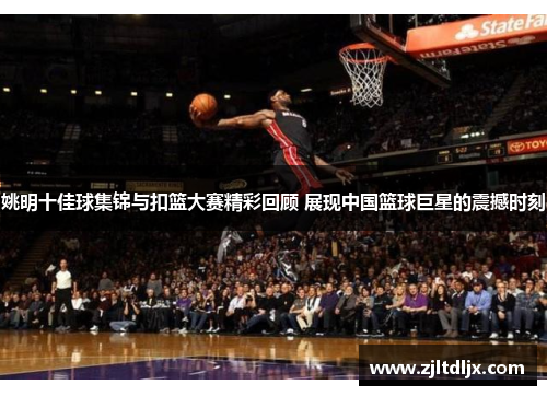 姚明十佳球集锦与扣篮大赛精彩回顾 展现中国篮球巨星的震撼时刻