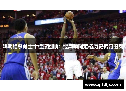姚明绝杀勇士十佳球回顾：经典瞬间定格历史传奇时刻