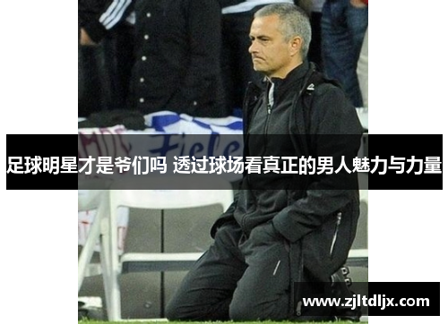 足球明星才是爷们吗 透过球场看真正的男人魅力与力量