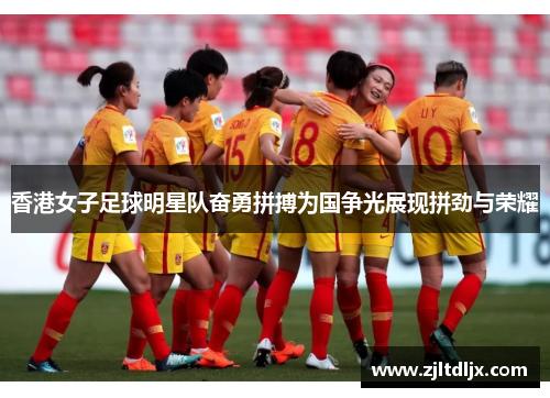 香港女子足球明星队奋勇拼搏为国争光展现拼劲与荣耀