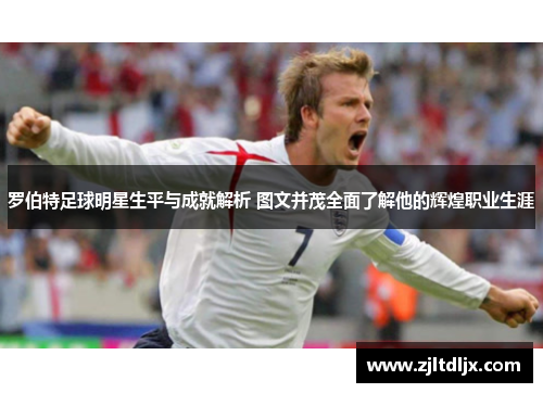 罗伯特足球明星生平与成就解析 图文并茂全面了解他的辉煌职业生涯