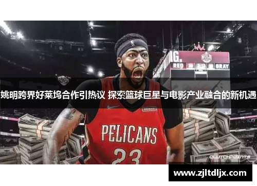 姚明跨界好莱坞合作引热议 探索篮球巨星与电影产业融合的新机遇