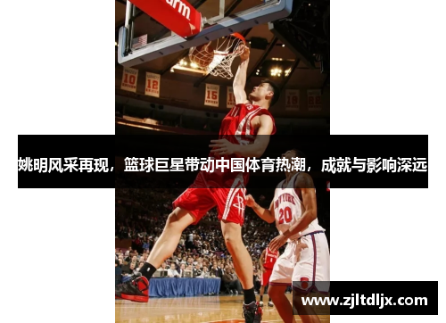 姚明风采再现，篮球巨星带动中国体育热潮，成就与影响深远