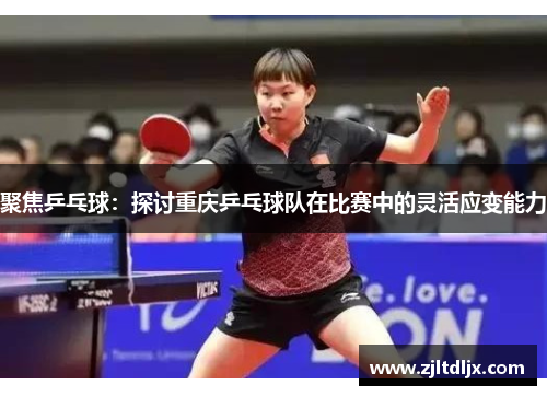 聚焦乒乓球：探讨重庆乒乓球队在比赛中的灵活应变能力