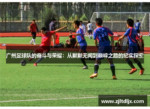 广州足球队的奋斗与荣耀：从默默无闻到巅峰之路的纪实探索