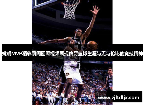 姚明MVP精彩瞬间回顾视频展现传奇篮球生涯与无与伦比的竞技精神