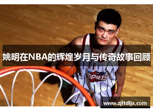 姚明在NBA的辉煌岁月与传奇故事回顾
