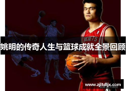姚明的传奇人生与篮球成就全景回顾