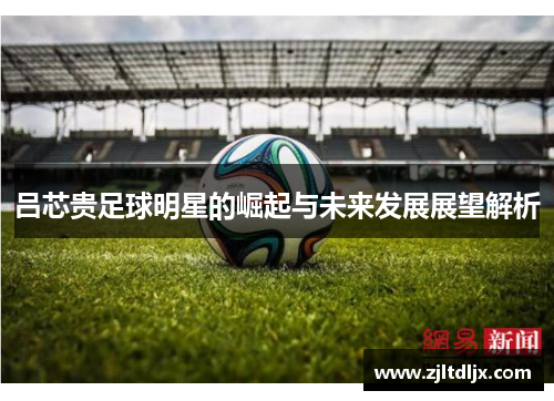 吕芯贵足球明星的崛起与未来发展展望解析