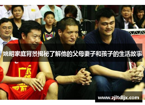 姚明家庭背景揭秘了解他的父母妻子和孩子的生活故事
