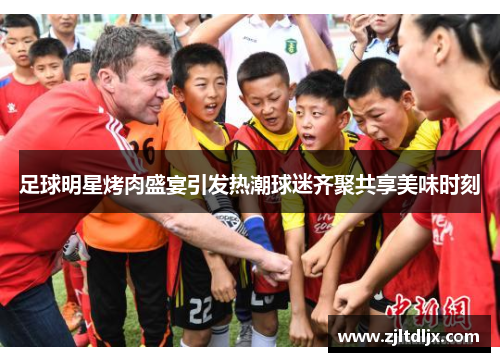 足球明星烤肉盛宴引发热潮球迷齐聚共享美味时刻