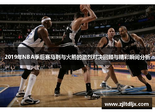2019年NBA季后赛马刺与火箭的激烈对决回顾与精彩瞬间分析