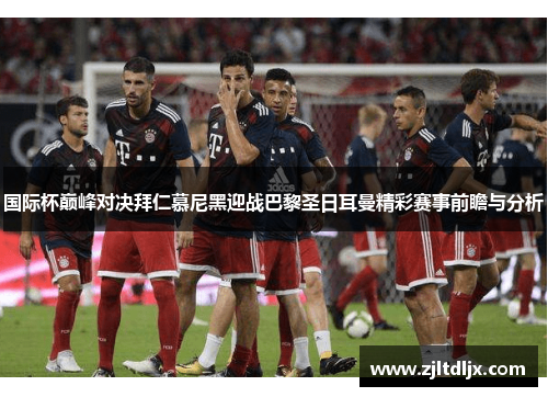 国际杯巅峰对决拜仁慕尼黑迎战巴黎圣日耳曼精彩赛事前瞻与分析