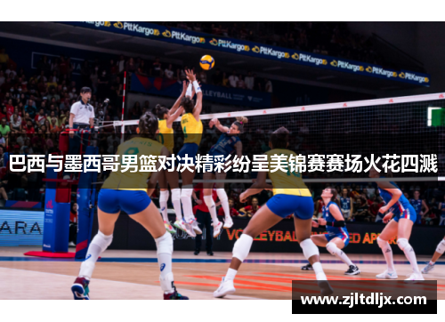 巴西与墨西哥男篮对决精彩纷呈美锦赛赛场火花四溅