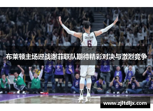 布莱顿主场迎战谢菲联队期待精彩对决与激烈竞争