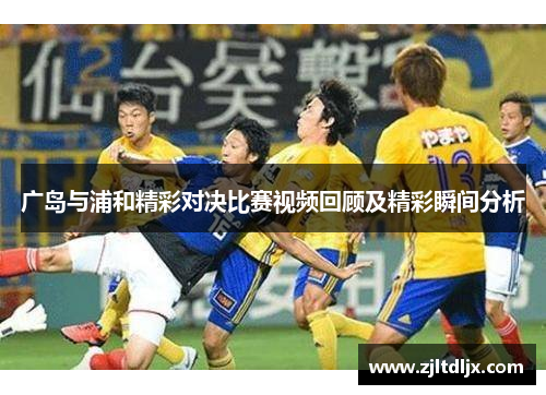 广岛与浦和精彩对决比赛视频回顾及精彩瞬间分析