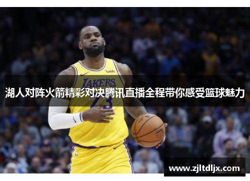 湖人对阵火箭精彩对决腾讯直播全程带你感受篮球魅力
