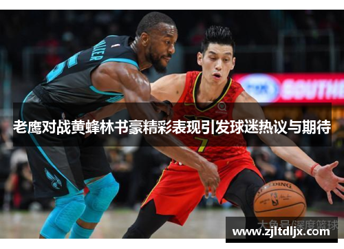 老鹰对战黄蜂林书豪精彩表现引发球迷热议与期待